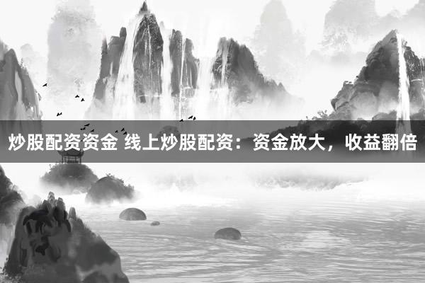 炒股配资资金 线上炒股配资：资金放大，收益翻倍