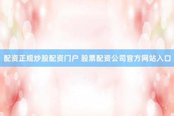 配资正规炒股配资门户 股票配资公司官方网站入口