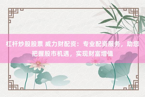 杠杆炒股股票 威力财配资：专业配资服务，助您把握股市机遇，实现财富增值