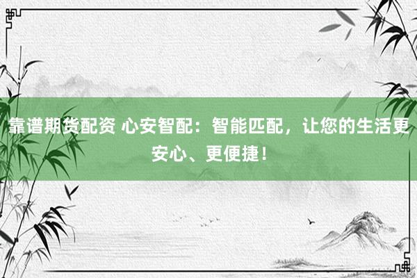 靠谱期货配资 心安智配：智能匹配，让您的生活更安心、更便捷！