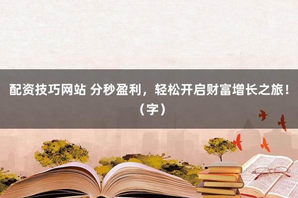 配资技巧网站 分秒盈利,轻松开启财富增长之旅!(字)