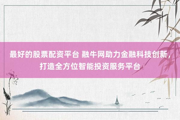 最好的股票配资平台 融牛网助力金融科技创新,打造全方位智能投资服务平台