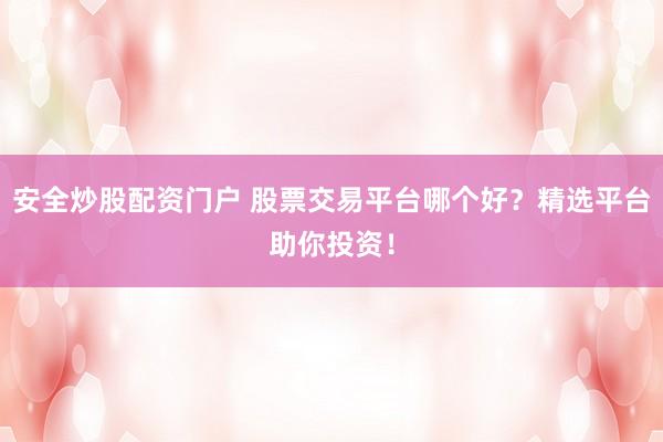 安全炒股配资门户 股票交易平台哪个好？精选平台助你投资！