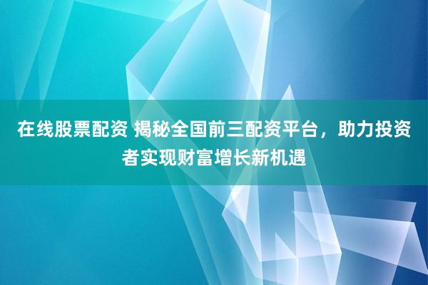在线股票配资 揭秘全国前三配资平台，助力投资者实现财富增长新机遇