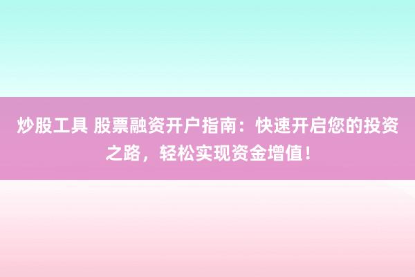 炒股工具 股票融资开户指南：快速开启您的投资之路，轻松实现资金增值！