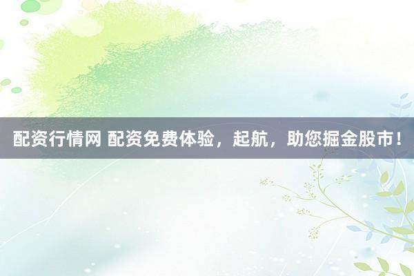 配资行情网 配资免费体验，起航，助您掘金股市！