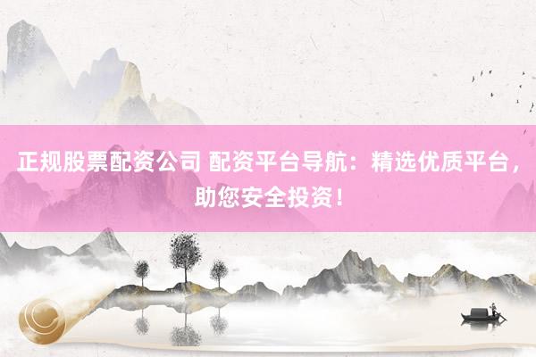 正规股票配资公司 配资平台导航：精选优质平台，助您安全投资！