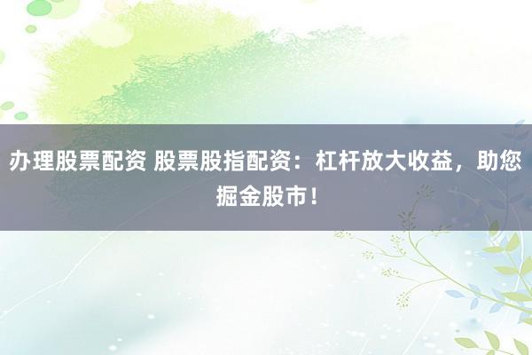 办理股票配资 股票股指配资：杠杆放大收益，助您掘金股市！