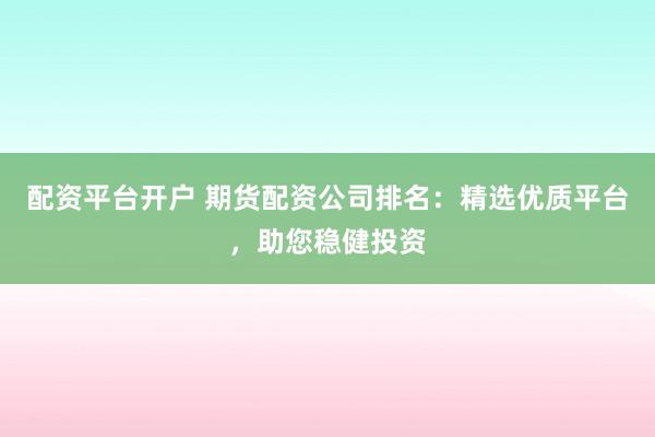 配资平台开户 期货配资公司排名：精选优质平台，助您稳健投资