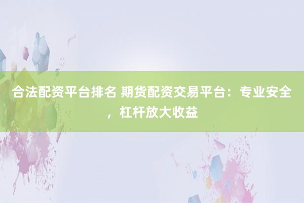 合法配资平台排名 期货配资交易平台：专业安全，杠杆放大收益