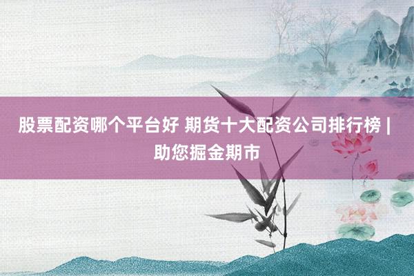 股票配资哪个平台好 期货十大配资公司排行榜 | 助您掘金期市