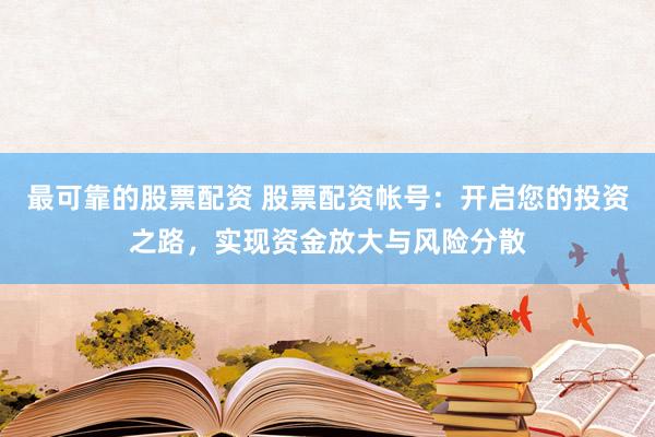 最可靠的股票配资 股票配资帐号：开启您的投资之路，实现资金放大与风险分散