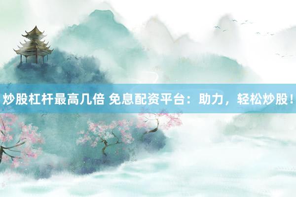 炒股杠杆最高几倍 免息配资平台：助力，轻松炒股！