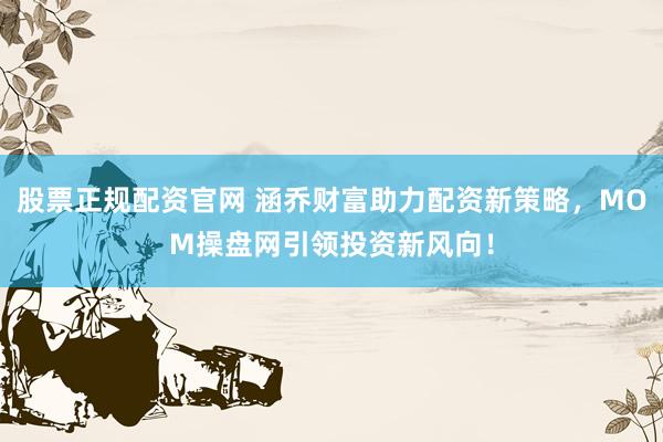 股票正规配资官网 涵乔财富助力配资新策略，MOM操盘网引领投资新风向！