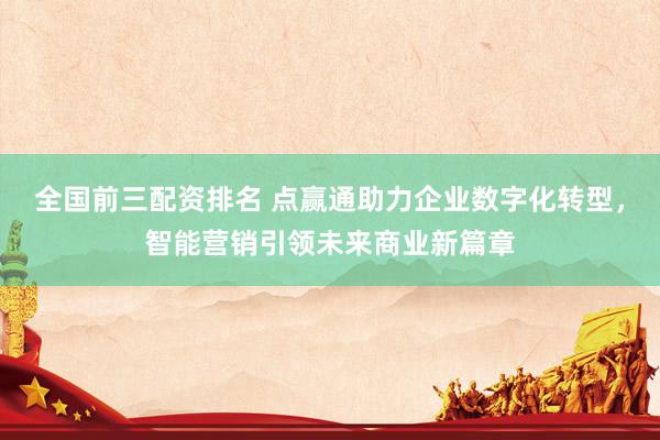 全国前三配资排名 点赢通助力企业数字化转型，智能营销引领未来商业新篇章