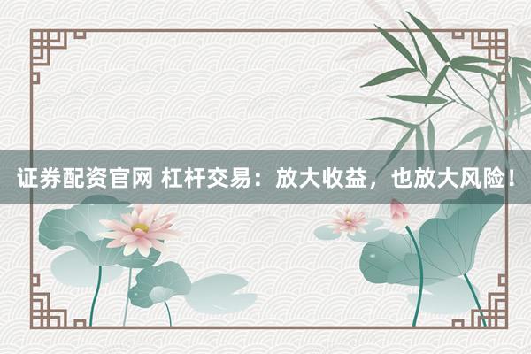 证券配资官网 杠杆交易：放大收益，也放大风险！