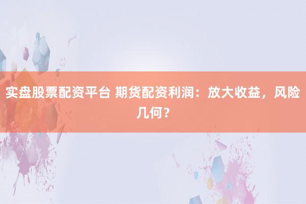实盘股票配资平台 期货配资利润：放大收益，风险几何？
