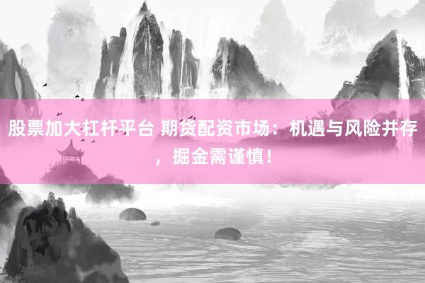股票加大杠杆平台 期货配资市场：机遇与风险并存，掘金需谨慎！