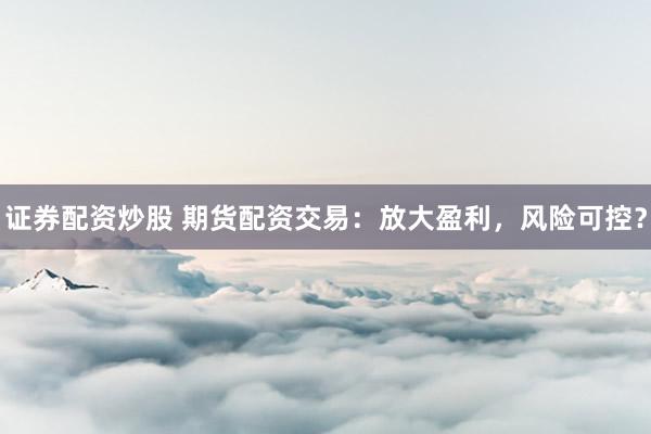 证券配资炒股 期货配资交易：放大盈利，风险可控？