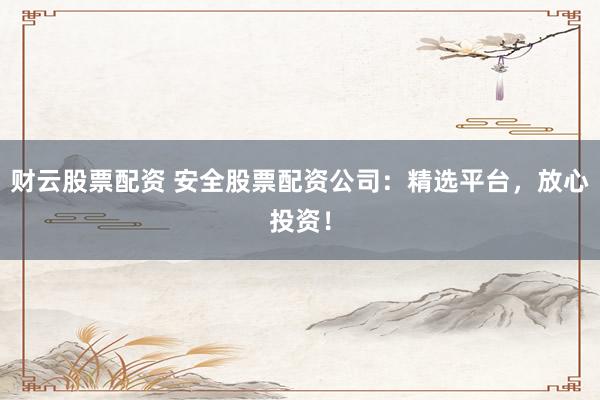 财云股票配资 安全股票配资公司：精选平台，放心投资！