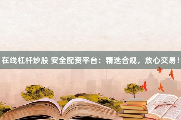 在线杠杆炒股 安全配资平台：精选合规，放心交易！