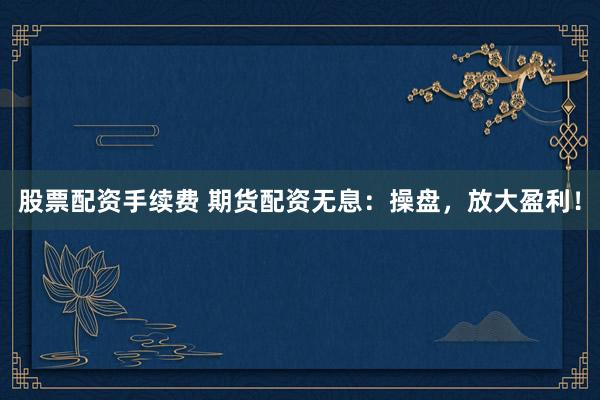 股票配资手续费 期货配资无息：操盘，放大盈利！