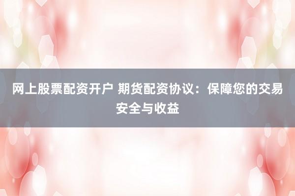网上股票配资开户 期货配资协议：保障您的交易安全与收益