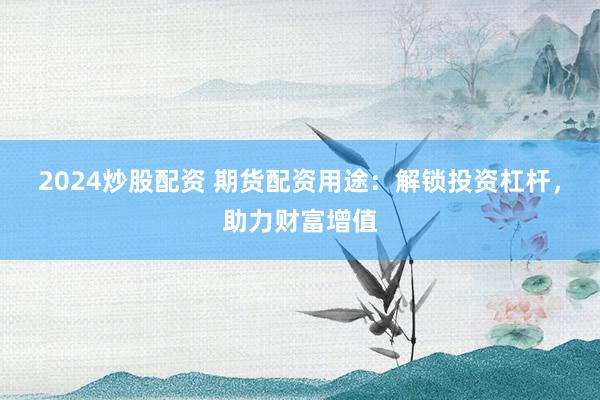 2024炒股配资 期货配资用途：解锁投资杠杆，助力财富增值
