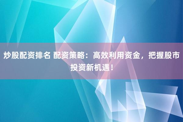 炒股配资排名 配资策略：高效利用资金，把握股市投资新机遇！