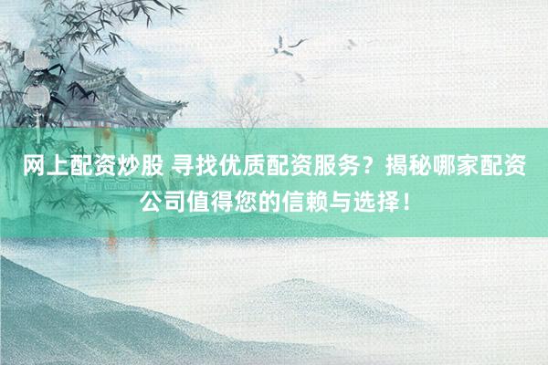 网上配资炒股 寻找优质配资服务？揭秘哪家配资公司值得您的信赖与选择！