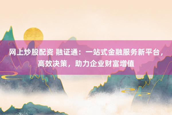 网上炒股配资 融证通：一站式金融服务新平台，高效决策，助力企业财富增值