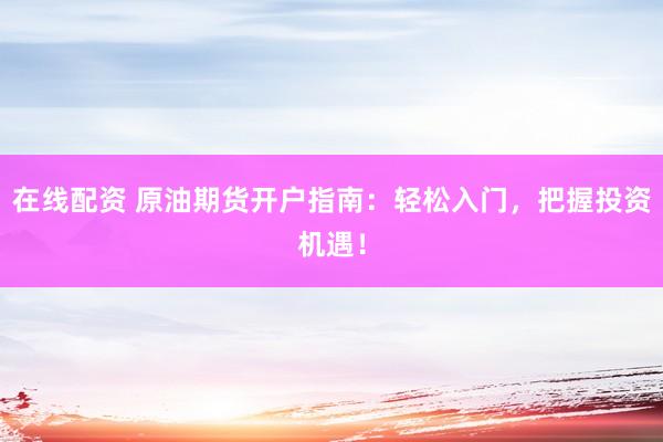 在线配资 原油期货开户指南：轻松入门，把握投资机遇！