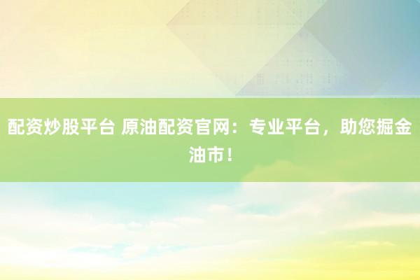 配资炒股平台 原油配资官网：专业平台，助您掘金油市！