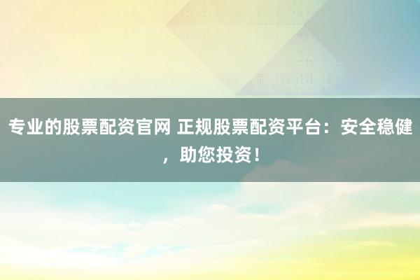 专业的股票配资官网 正规股票配资平台：安全稳健，助您投资！