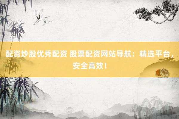 配资炒股优秀配资 股票配资网站导航：精选平台，安全高效！