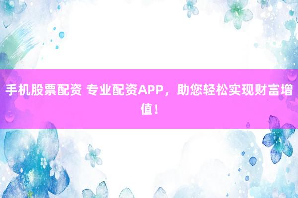 手机股票配资 专业配资APP，助您轻松实现财富增值！