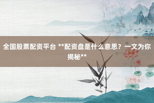 全国股票配资平台 **配资盘是什么意思？一文为你揭秘**