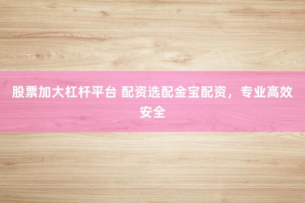 股票加大杠杆平台 配资选配金宝配资，专业高效安全