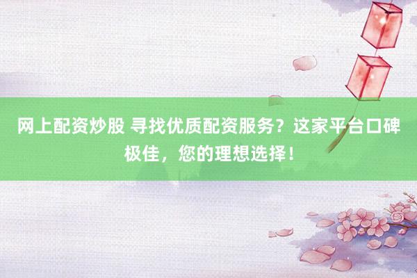 网上配资炒股 寻找优质配资服务?这家平台口碑极佳,您的理想选择!