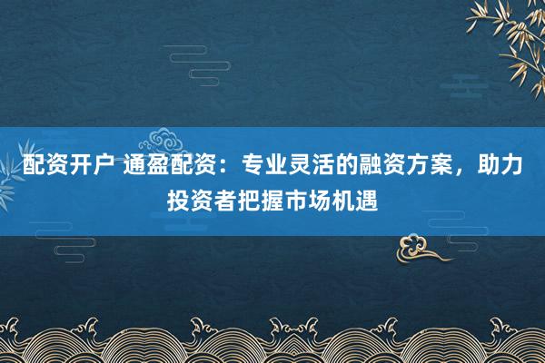配资开户 通盈配资：专业灵活的融资方案，助力投资者把握市场机遇