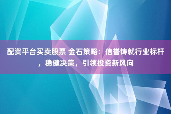 配资平台买卖股票 金石策略:信誉铸就行业标杆,稳健决策,引领投资新风向
