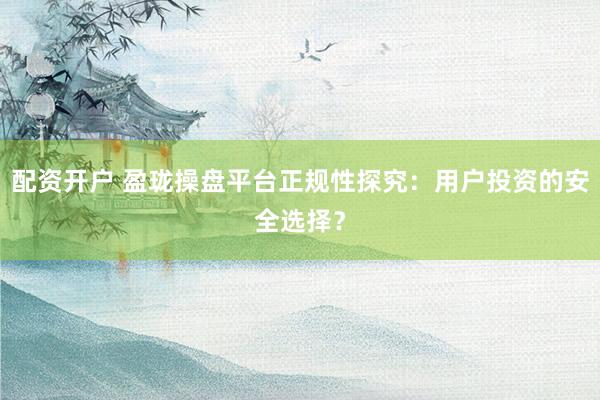 配资开户 盈珑操盘平台正规性探究:用户投资的安全选择?
