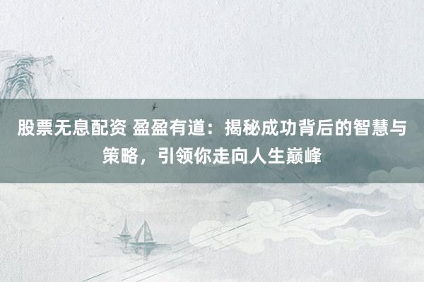 股票无息配资 盈盈有道:揭秘成功背后的智慧与策略,引领你走向人生巅峰